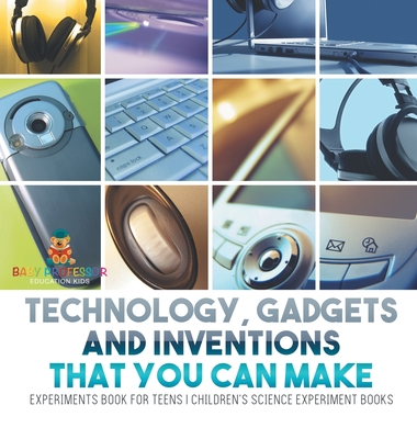 Technology, Gadgets and Inventions That You Can Make - Experiments Book for Teens Children's Science Experiment Books - Baby Professor