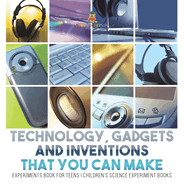 Technology, Gadgets and Inventions That You Can Make - Experiments Book for Teens Children's Science Experiment Books