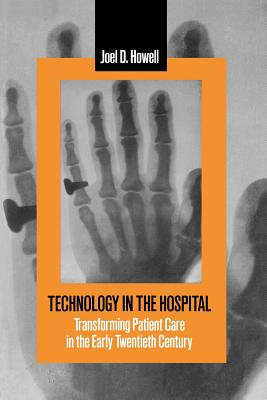 Technology in the Hospital: Transforming Patient Care in the Early Twentieth Century - Howell, Joel D, Professor