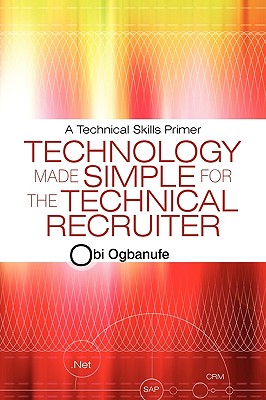 Technology Made Simple for the Technical Recruiter: A Technical Skills Primer - Ogbanufe, Obi