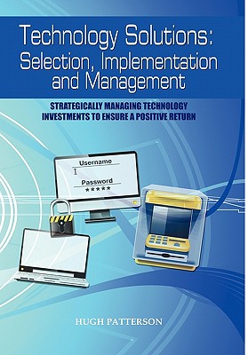 Technology Solutions: Selection, Implementation and Management: Strategically Managing Technology Investments to Ensure a Positive Return - Patterson, Hugh