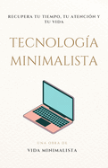 Tecnolog?a Minimalista: Recupera tu Tiempo, tu Atenci?n y tu Vida - Minimalismo: C?mo reducir la sobrecarga digital, usar la tecnolog?a con intenci?n y vivir con ms claridad y prop?sito