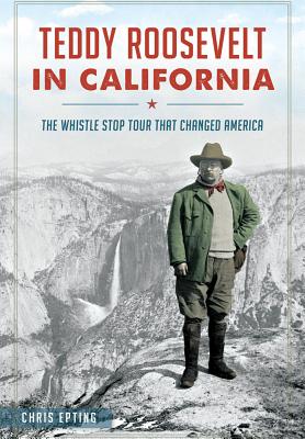 Teddy Roosevelt in California: The Whistle Stop Tour That Changed America - Epting, Chris