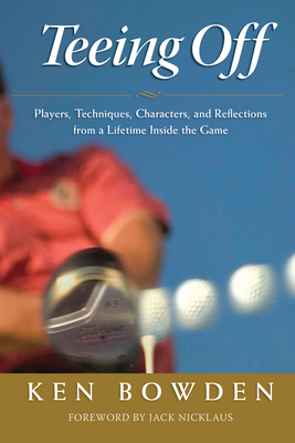 Teeing Off: Players, Techniques, Characters, Experiences, and Reflections from a Lifetime Inside the Game - Bowden, Ken, and Nicklaus, Jack (Foreword by)