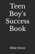 Teen Boy's Success Book: The Ultimate Self-Help Book for Boys; Everything You Need to Know to Become a Man; Solid Advice in a Must-Read Book for Teen Boys