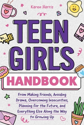 Teen Girl's Handbook: From Making Friends, Avoiding Drama, Overcoming Insecurities, Planning for the Future, and Everything Else Along the Way to Growing Up - Harris, Karen