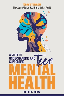 Teen Mental Health; A Guide to Understanding and Supporting Teen Mental Health: Today's Teenagers; Navigating Mental Health in a Digital World - Crow, Heidi