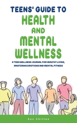 Teens' Guide to Health And Mental Wellness: A Teen Wellness Journal For Healthy Living, Mastering Emotions And Mental Fitness - Chilton, Kev