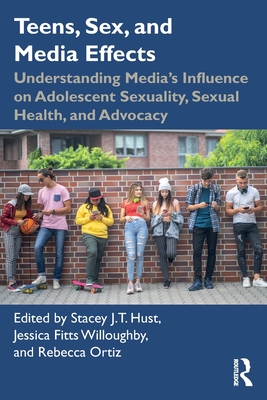 Teens, Sex, and Media Effects: Understanding Media's Influence on Adolescent Sexuality, Sexual Health, and Advocacy - Hust, Stacey J T (Editor), and Willoughby, Jessica Fitts (Editor), and Ortiz, Rebecca (Editor)