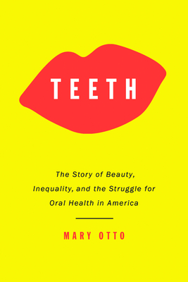 Teeth: The Story of Beauty, Inequality, and the Struggle for Oral Health in America - Otto, Mary