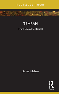 Tehran: From Sacred to Radical - Mehan, Asma