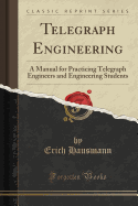 Telegraph Engineering: A Manual for Practicing Telegraph Engineers and Engineering Students (Classic Reprint)