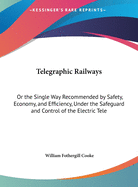 Telegraphic Railways: Or the Single Way Recommended by Safety, Economy, and Efficiency, Under the Safeguard and Control of the Electric Tele