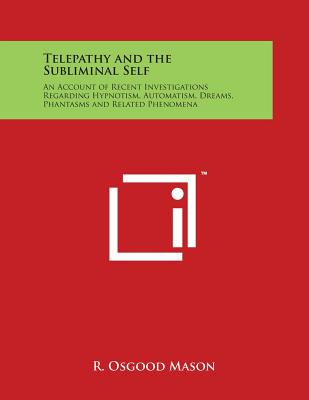 Telepathy and the Subliminal Self: An Account of Recent Investigations Regarding Hypnotism, Automatism, Dreams, Phantasms and Related Phenomena - Mason, R Osgood