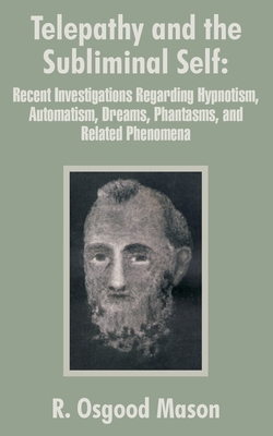 Telepathy and the Subliminal Self: Recent Investigations Regarding Hypnotism, Automatism, Dreams, Phantasms, and Related Phenomena - Mason, R Osgood