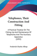 Telephones, Their Construction and Fitting: A Practical Treatise on the Fitting-Up and Maintenance of Telephones and the Auxiliary Apparatus