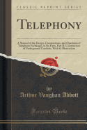 Telephony: A Manual of the Design, Constructions, and Operation of Telephone Exchanges, in Six Parts, Part II. Construction of Underground Conduits, with 62 Illustrations (Classic Reprint)