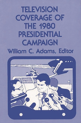 Television Coverage of the 1980 Presidential Campaign - Adams, William C, and Unknown