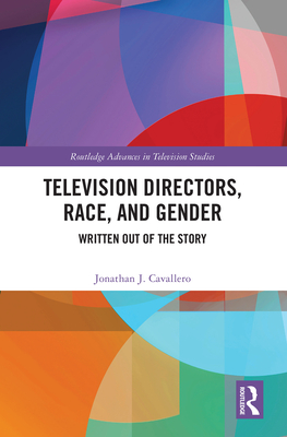 Television Directors, Race, and Gender: Written Out of the Story - Cavallero, Jonathan J