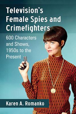 Television's Female Spies and Crimefighters: 600 Characters and Shows, 1950s to the Present - Romanko, Karen A