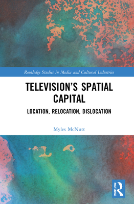 Television's Spatial Capital: Location, Relocation, Dislocation - McNutt, Myles