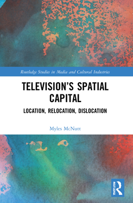 Television's Spatial Capital: Location, Relocation, Dislocation - McNutt, Myles