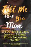 Tell Me about You Mom: If You Don't Tell Me, Who Will? This Is Important to Me! People You Will Never Know Will Want to Read This. Your Future Family!