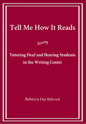 Tell Me How It Reads: Tutoring Deaf and Hearing Students in the Writing Center - Babcock, Rebecca Day