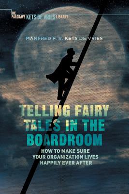 Telling Fairy Tales in the Boardroom: How to Make Sure Your Organization Lives Happily Ever After - Kets de Vries, Manfred F R