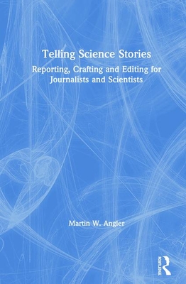 Telling Science Stories: Reporting, Crafting and Editing for Journalists and Scientists - Angler, Martin W