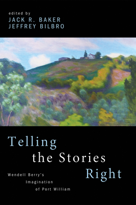 Telling the Stories Right: Wendell Berry's Imagination of Port William - Baker, Jack (Editor), and Bilbro, Jeffrey (Editor)