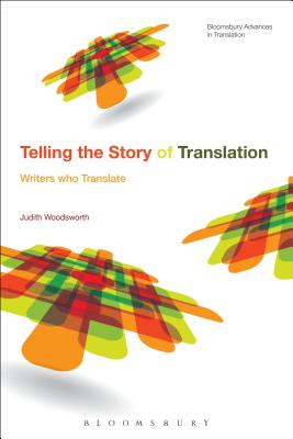 Telling the Story of Translation: Writers Who Translate - Woodsworth, Judith, and Munday, Jeremy (Editor)