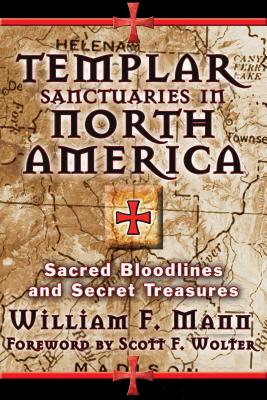 Templar Sanctuaries in North America: Sacred Bloodlines and Secret Treasures - Mann, William F, and Wolter, Scott F (Foreword by)