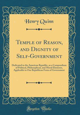 Temple of Reason, and Dignity of Self-Government: Dedicated to the American Republic, as a Compendium of Political, Philosophical, and Moral Elements, Applicable to Our Republican Form of Government (Classic Reprint) - Quinn, Henry