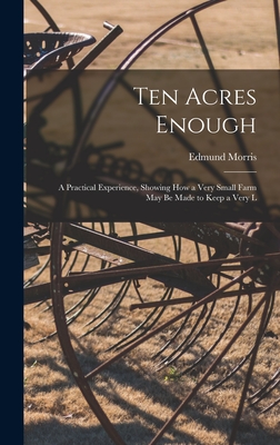 Ten Acres Enough: A Practical Experience, Showing how a Very Small Farm May be Made to Keep a Very L - Kaptain Krook