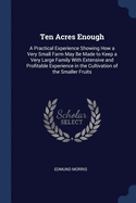 Ten Acres Enough: a Practical Experience Showing How a Very Small Farm May Be Made to Keep a Very Large Family With Extensive and Profitable Experience in the Cultivation of the Smaller Fruits