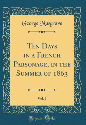 Ten Days in a French Parsonage, in the Summer of 1863, Vol. 2 (Classic Reprint) - Musgrave, George