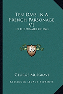 Ten Days In A French Parsonage V1: In The Summer Of 1863 - Musgrave, George