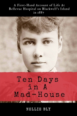 Ten Days in A Mad-House: Illustrated and Annotated: A First-Hand Account of Life At Bellevue Hospital on Blackwell's Island in 1887 - Bly, Nellie