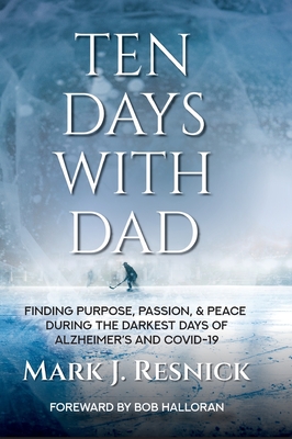 Ten Days with Dad: Finding Purpose, Passion, & Peace During The Darkest Days Of Alzheimer's And COVID-19 - Resnick, Mark J, and Halloran, Bob (Foreword by)