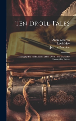 Ten Droll Tales ...: Making Up the First Decade of the Droll Tales of Master Honore de Balzac - Maurois, Andre, and May, J Lewis B 1873, and Boschere, Jean De