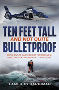 Ten Feet Tall and Not Quite Bulletproof: Drug Busts and Helicopter Rescues - One Cop's Extraordinary True Story