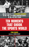 Ten Moments That Shook the Sports World: One Sportswriter's Eyewitness Accounts of the Most Incredible Sporting Events of the Past Fifty Years