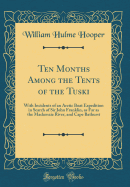 Ten Months Among the Tents of the Tuski: With Incidents of an Arctic Boat Expedition in Search of Sir John Franklin, as Far as the MacKenzie River, and Cape Bathurst (Classic Reprint)