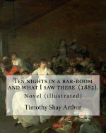 Ten Nights in a Bar-Room and What I Saw There (1882). by: Timothy Shay Arthur: Novel (Illustrated)