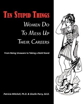 Ten Stupid Things Women Do To Mess Up Their Careers - Mitchell, Patricia, and Parry, Ed D Giselle