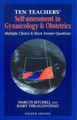 Ten Teachers' Self-Assessment in Gynaecology & Obstetrics, 4Ed: MCQs and Short Answer Questions - Setchell, Marcus, and Thilaganathan, Basky