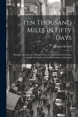 Ten Thousand Miles in Fifty Days; Being an Account of a Flying Visit to the Dominion of Canada, and the Northern and Southern States of America - [Beckett, Richard] (Creator)