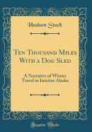 Ten Thousand Miles with a Dog Sled: A Narrative of Winter Travel in Interior Alaska (Classic Reprint)
