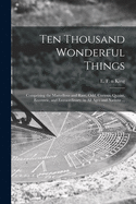 Ten Thousand Wonderful Things: Comprising the Marvellous and Rare, Odd, Curious, Quaint, Eccentric, and Extraordinary, in All Ages and Nations ...